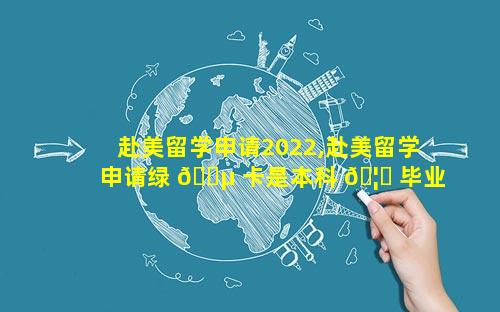 赴美留学申请2022,赴美留学申请绿 🐵 卡是本科 🦆 毕业工作还是研究生毕业工作